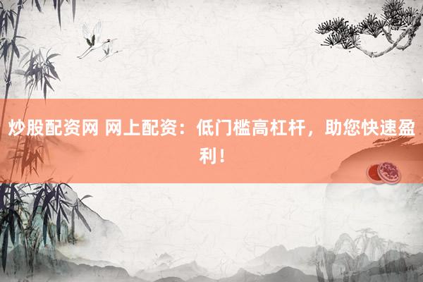 炒股配资网 网上配资：低门槛高杠杆，助您快速盈利！