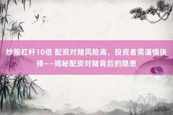 炒股杠杆10倍 配资对赌风险高，投资者需谨慎抉择——揭秘配资对赌背后的隐患