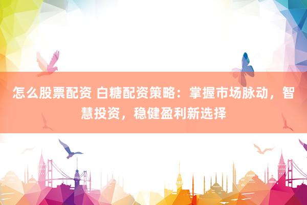 怎么股票配资 白糖配资策略：掌握市场脉动，智慧投资，稳健盈利新选择