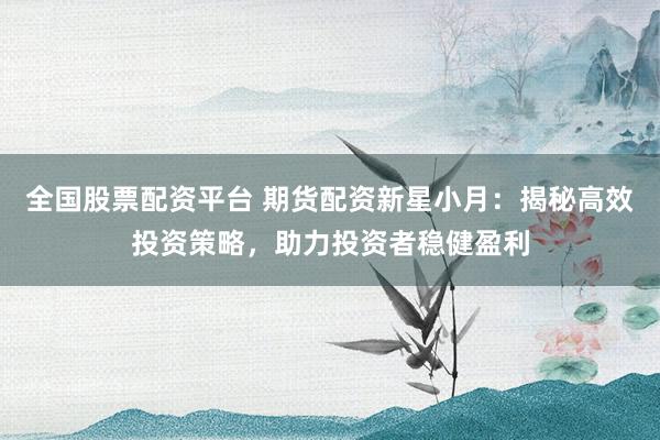 全国股票配资平台 期货配资新星小月：揭秘高效投资策略，助力投资者稳健盈利