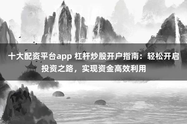 十大配资平台app 杠杆炒股开户指南：轻松开启投资之路，实现资金高效利用