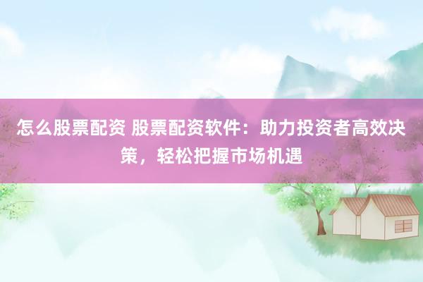 怎么股票配资 股票配资软件：助力投资者高效决策，轻松把握市场机遇