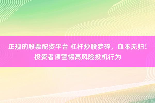 正规的股票配资平台 杠杆炒股梦碎，血本无归！投资者须警惕高风险投机行为