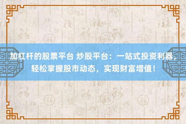 加杠杆的股票平台 炒股平台：一站式投资利器，轻松掌握股市动态，实现财富增值！