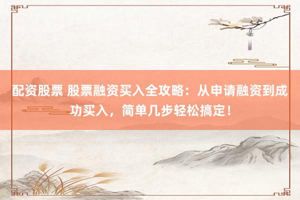 配资股票 股票融资买入全攻略：从申请融资到成功买入，简单几步轻松搞定！