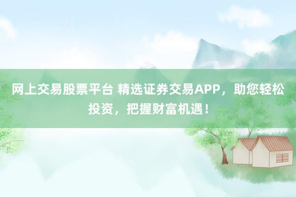 网上交易股票平台 精选证券交易APP，助您轻松投资，把握财富机遇！