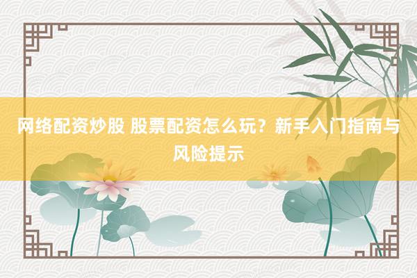 网络配资炒股 股票配资怎么玩？新手入门指南与风险提示