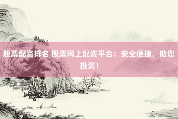 股票配资排名 股票网上配资平台：安全便捷，助您投资！