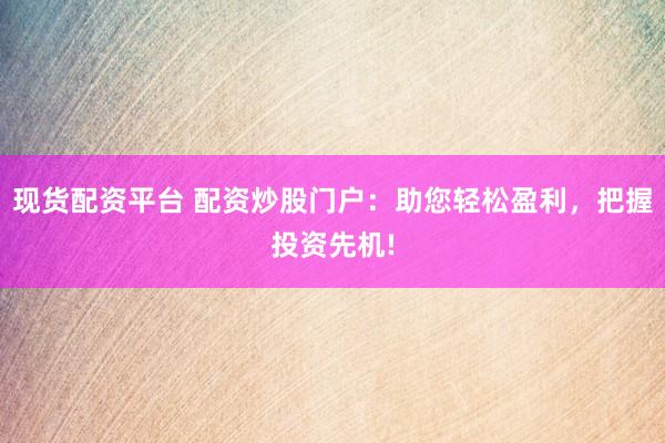 现货配资平台 配资炒股门户：助您轻松盈利，把握投资先机!
