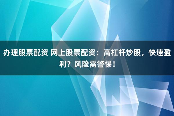 办理股票配资 网上股票配资:高杠杆炒股,快速盈利?风险需警惕!