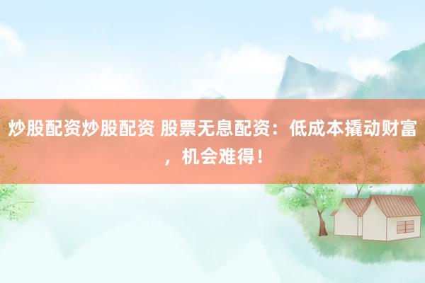 炒股配资炒股配资 股票无息配资：低成本撬动财富，机会难得！