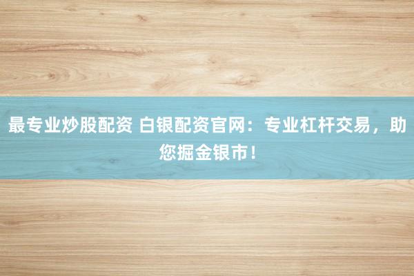 最专业炒股配资 白银配资官网：专业杠杆交易，助您掘金银市！