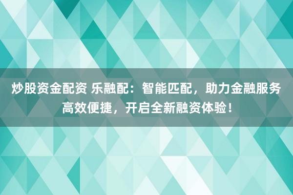 炒股资金配资 乐融配：智能匹配，助力金融服务高效便捷，开启全新融资体验！