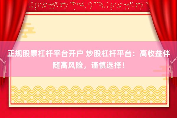 正规股票杠杆平台开户 炒股杠杆平台：高收益伴随高风险，谨慎选择！