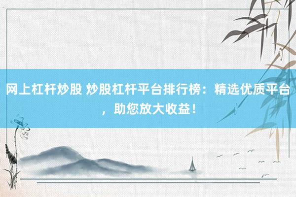 网上杠杆炒股 炒股杠杆平台排行榜：精选优质平台，助您放大收益！