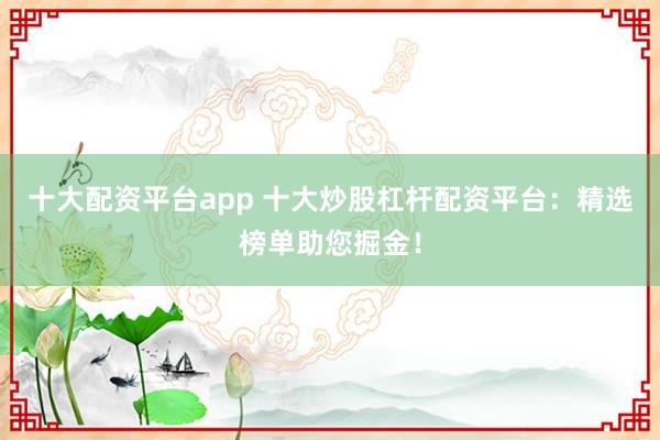 十大配资平台app 十大炒股杠杆配资平台：精选榜单助您掘金！
