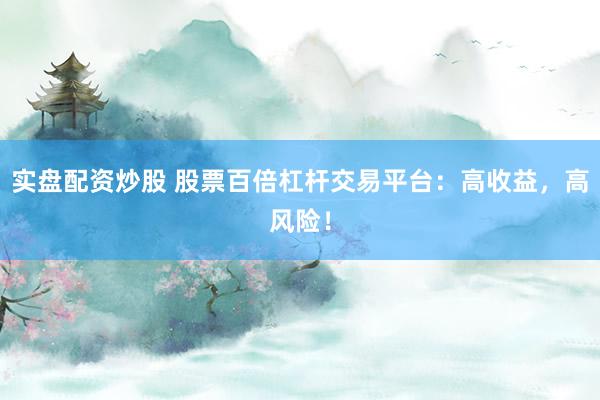 实盘配资炒股 股票百倍杠杆交易平台：高收益，高风险！
