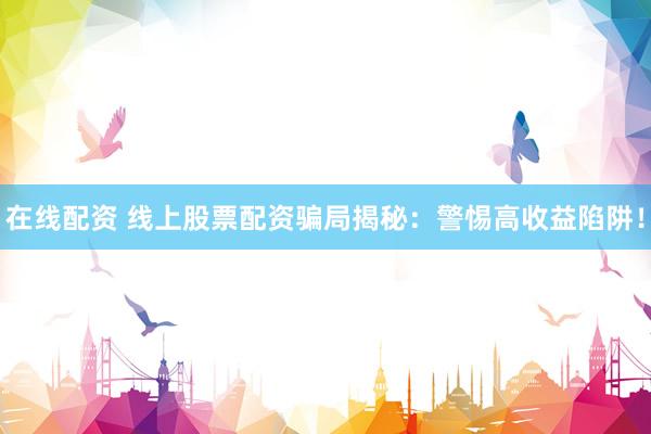在线配资 线上股票配资骗局揭秘：警惕高收益陷阱！