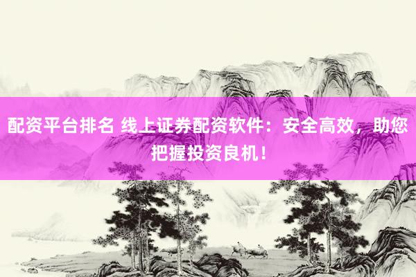 配资平台排名 线上证券配资软件：安全高效，助您把握投资良机！