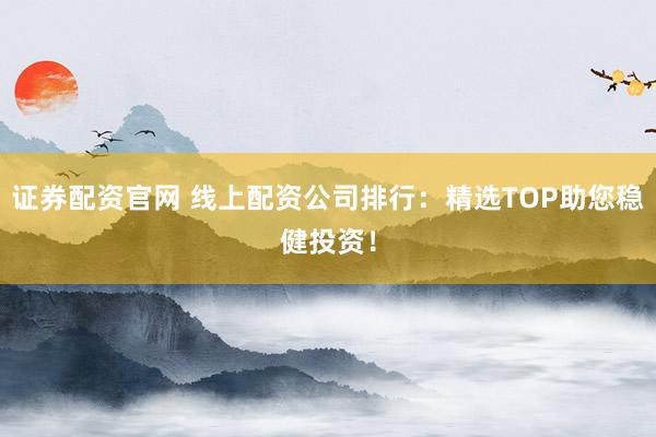证券配资官网 线上配资公司排行:精选TOP助您稳健投资!
