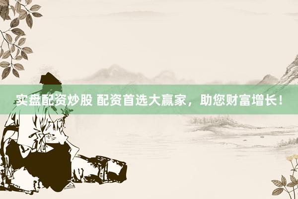 实盘配资炒股 配资首选大赢家，助您财富增长！