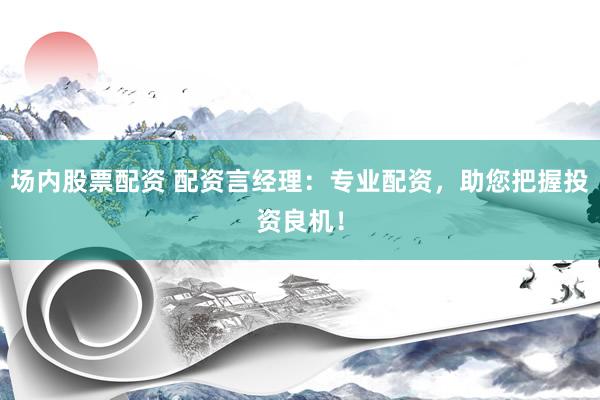 场内股票配资 配资言经理：专业配资，助您把握投资良机！