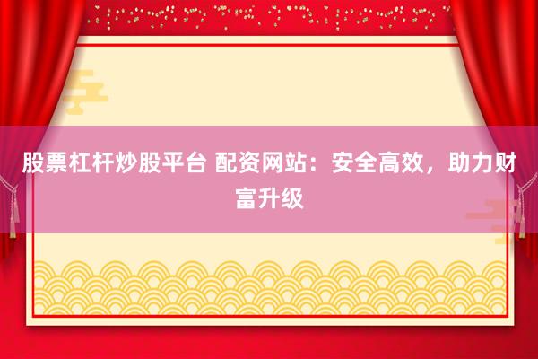 股票杠杆炒股平台 配资网站:安全高效,助力财富升级