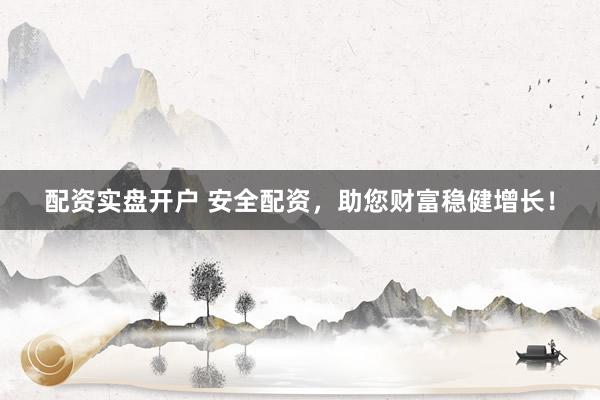 配资实盘开户 安全配资，助您财富稳健增长！