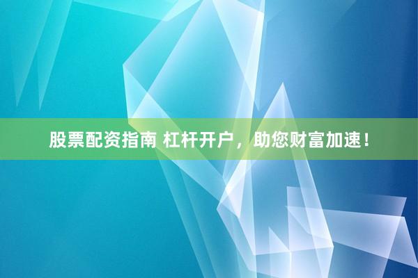 股票配资指南 杠杆开户,助您财富加速!