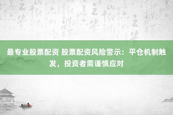 最专业股票配资 股票配资风险警示：平仓机制触发，投资者需谨慎应对