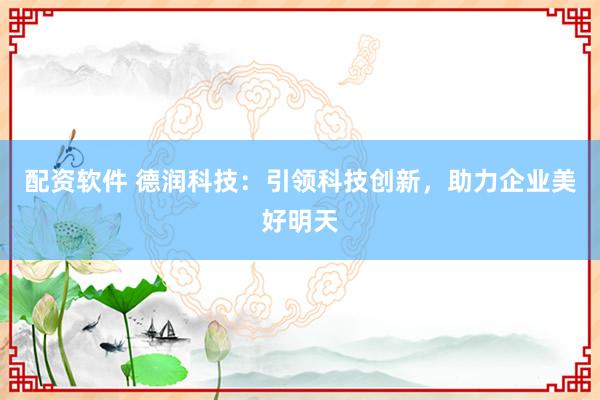 配资软件 德润科技:引领科技创新,助力企业美好明天