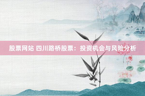 股票网站 四川路桥股票：投资机会与风险分析