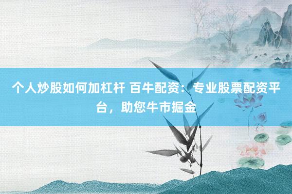 个人炒股如何加杠杆 百牛配资：专业股票配资平台，助您牛市掘金