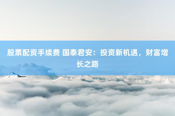 股票配资手续费 国泰君安：投资新机遇，财富增长之路