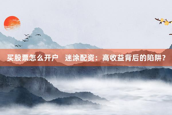 买股票怎么开户   迷涂配资：高收益背后的陷阱？