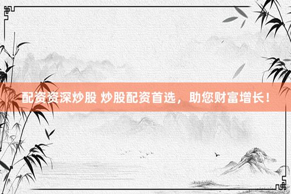 配资资深炒股 炒股配资首选，助您财富增长！