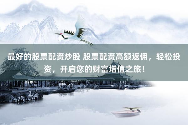 最好的股票配资炒股 股票配资高额返佣，轻松投资，开启您的财富增值之旅！