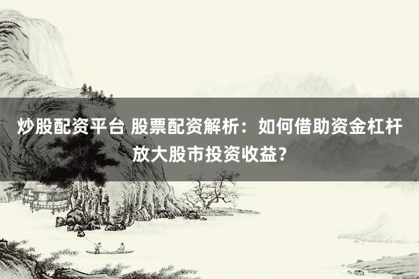 炒股配资平台 股票配资解析：如何借助资金杠杆放大股市投资收益？
