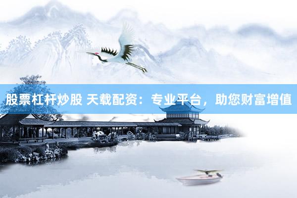股票杠杆炒股 天载配资：专业平台，助您财富增值