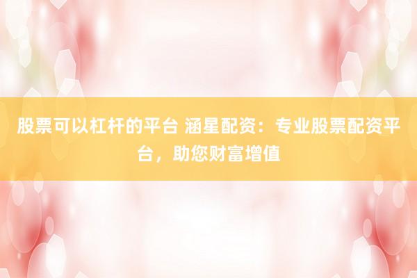 股票可以杠杆的平台 涵星配资：专业股票配资平台，助您财富增值