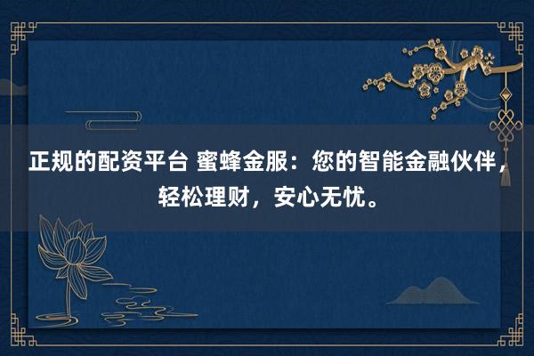 正规的配资平台 蜜蜂金服：您的智能金融伙伴，轻松理财，安心无忧。