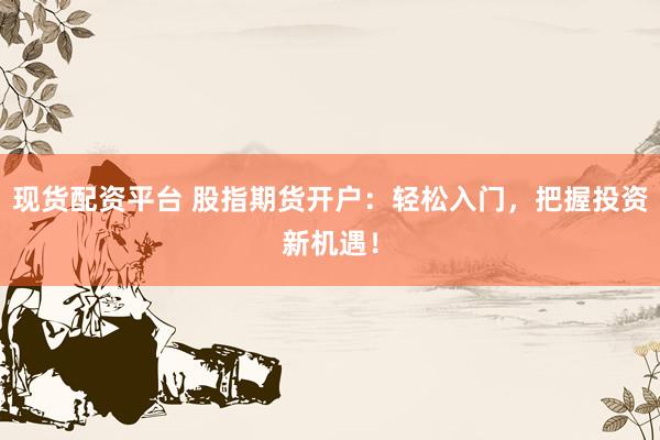 现货配资平台 股指期货开户：轻松入门，把握投资新机遇！
