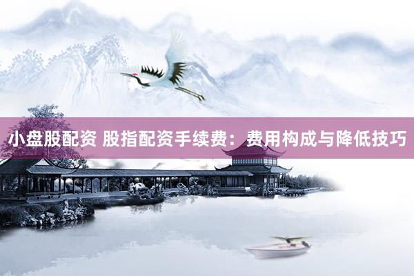 小盘股配资 股指配资手续费：费用构成与降低技巧