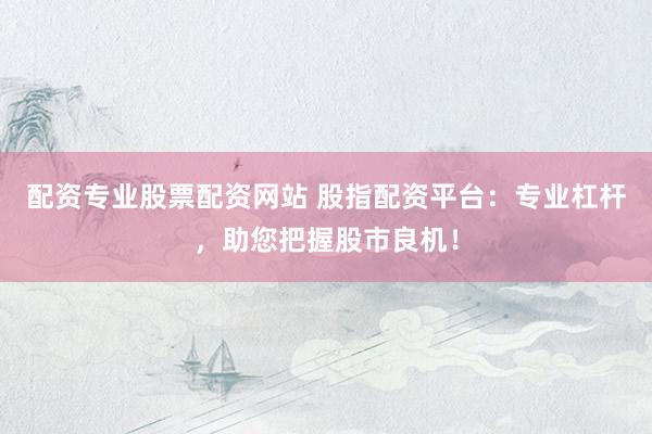 配资专业股票配资网站 股指配资平台：专业杠杆，助您把握股市良机！