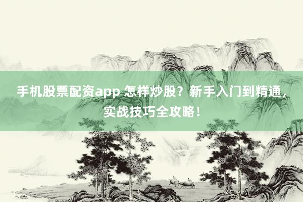 手机股票配资app 怎样炒股？新手入门到精通，实战技巧全攻略！