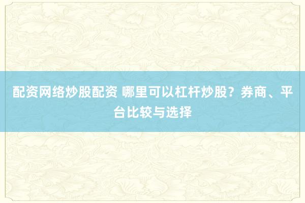 配资网络炒股配资 哪里可以杠杆炒股？券商、平台比较与选择