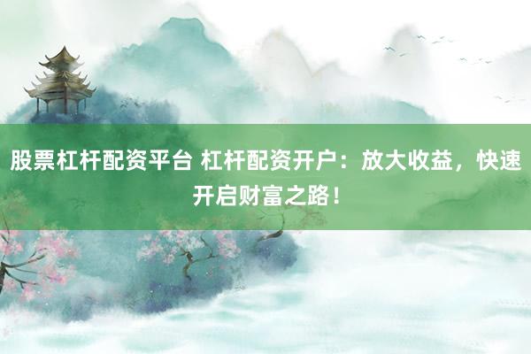 股票杠杆配资平台 杠杆配资开户：放大收益，快速开启财富之路！
