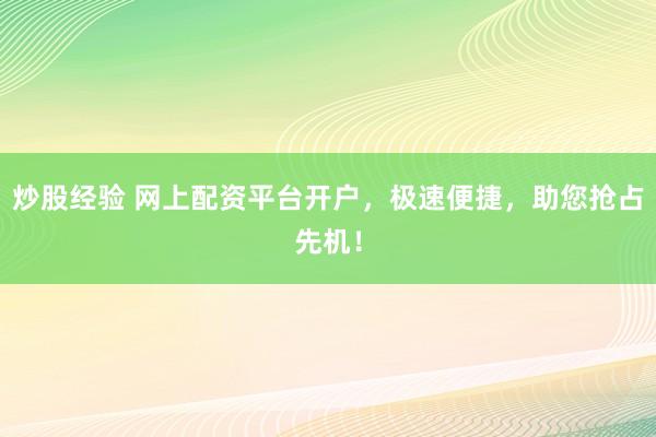 炒股经验 网上配资平台开户，极速便捷，助您抢占先机！
