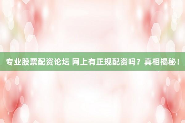 专业股票配资论坛 网上有正规配资吗？真相揭秘！
