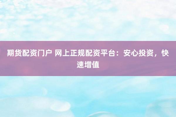 期货配资门户 网上正规配资平台：安心投资，快速增值